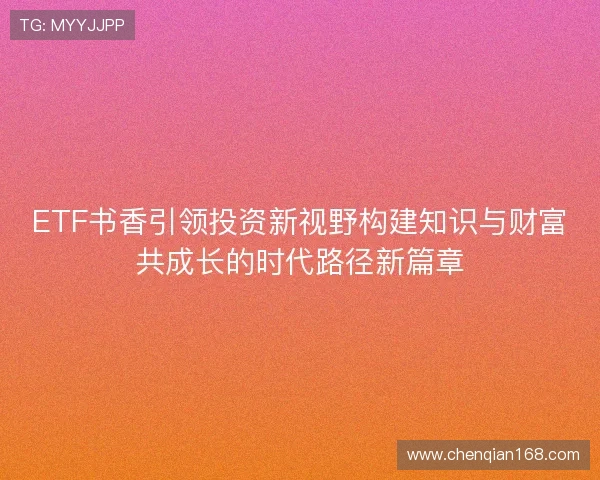 ETF书香引领投资新视野构建知识与财富共成长的时代路径新篇章